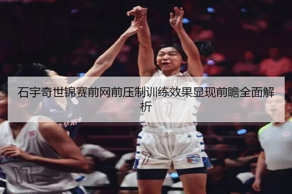 石宇奇世锦赛前网前压制训练效果显现前瞻全面解析